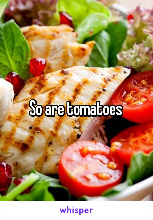 So are tomatoes 