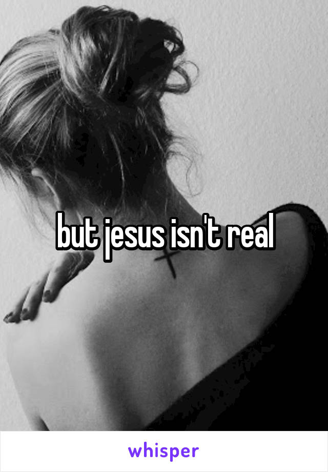 but jesus isn't real