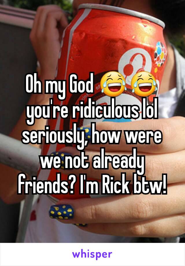 Oh my God 😂😂 you're ridiculous lol seriously, how were we not already friends? I'm Rick btw!