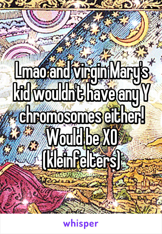 Lmao and virgin Mary's kid wouldn't have any Y chromosomes either! Would be X0 (kleinfelters)