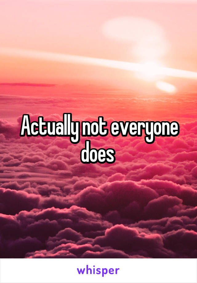 Actually not everyone does 