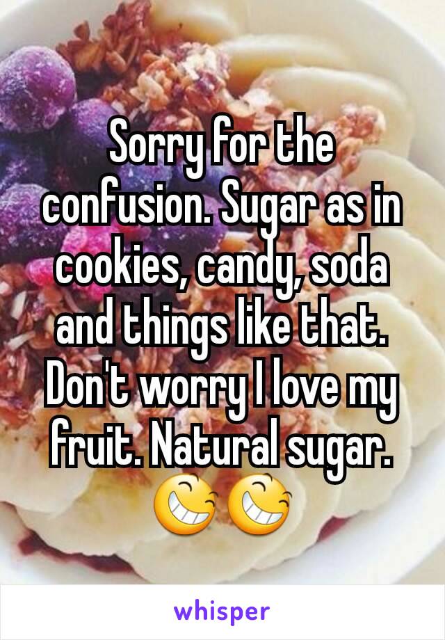 Sorry for the confusion. Sugar as in cookies, candy, soda and things like that. Don't worry I love my fruit. Natural sugar.😆😆