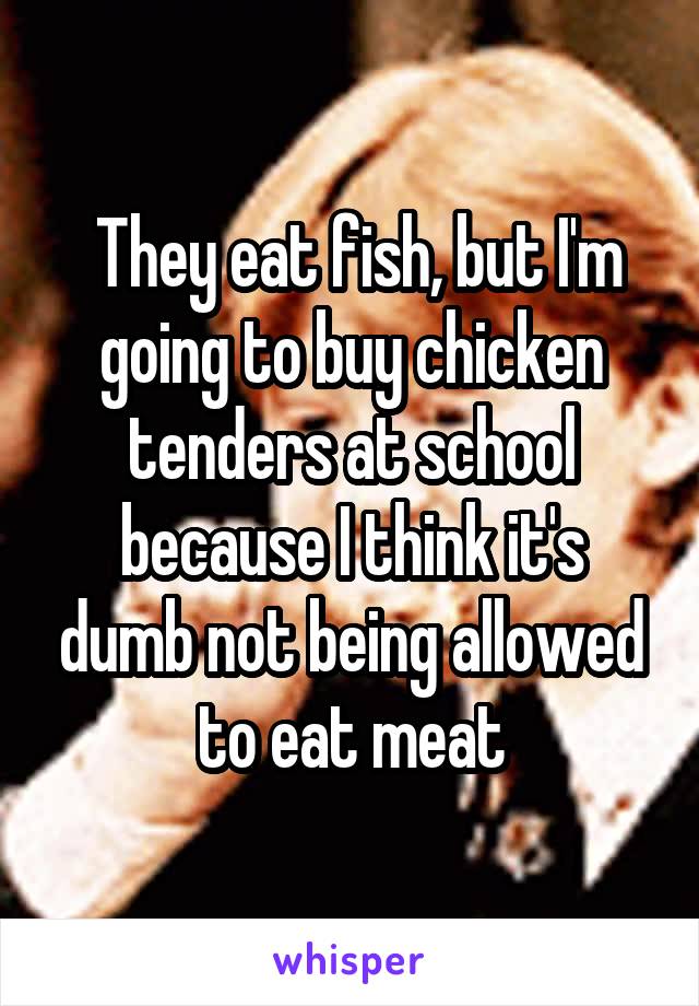  They eat fish, but I'm going to buy chicken tenders at school because I think it's dumb not being allowed to eat meat