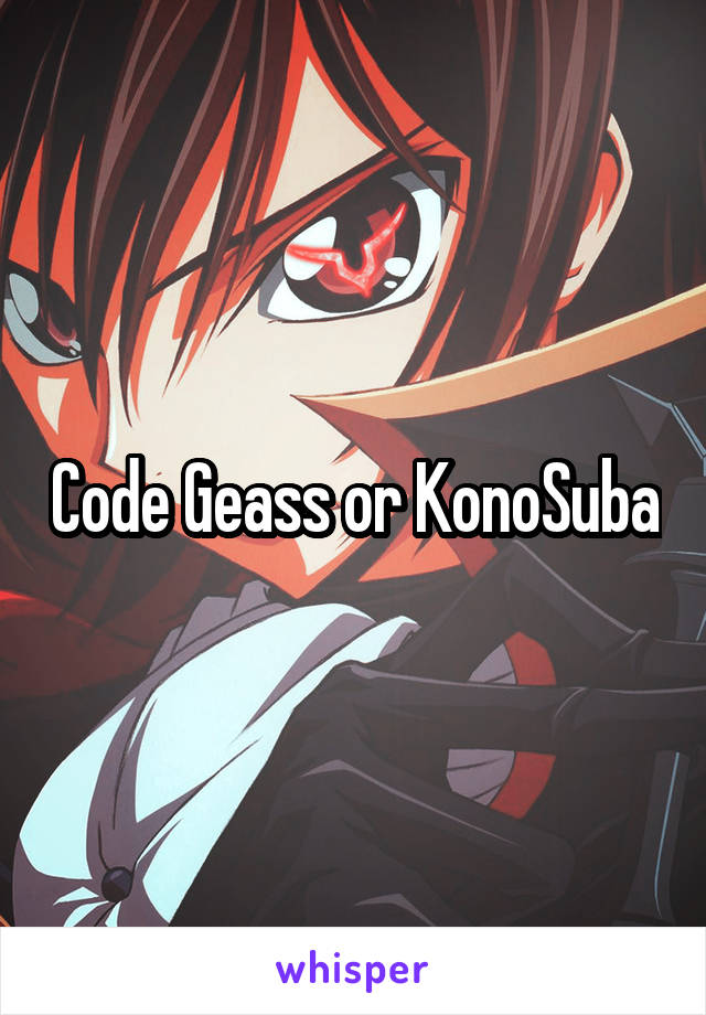 Code Geass or KonoSuba