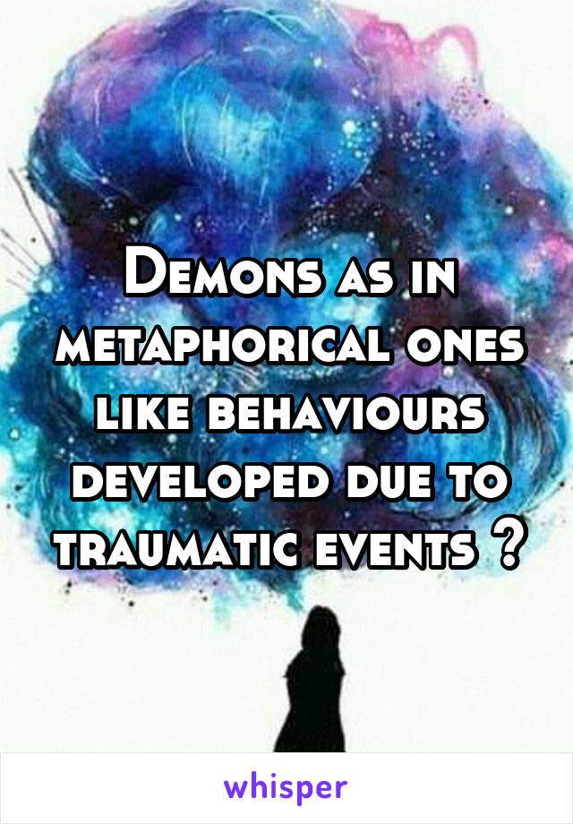 Demons as in metaphorical ones like behaviours developed due to traumatic events ?