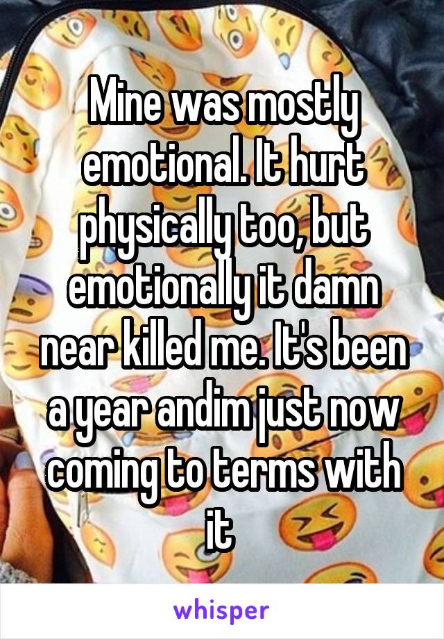 Mine was mostly emotional. It hurt physically too, but emotionally it damn near killed me. It's been a year andim just now coming to terms with it 