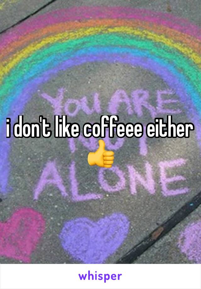 i don't like coffeee either 👍