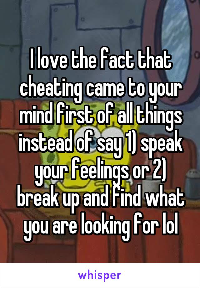 I love the fact that cheating came to your mind first of all things instead of say 1) speak your feelings or 2) break up and find what you are looking for lol