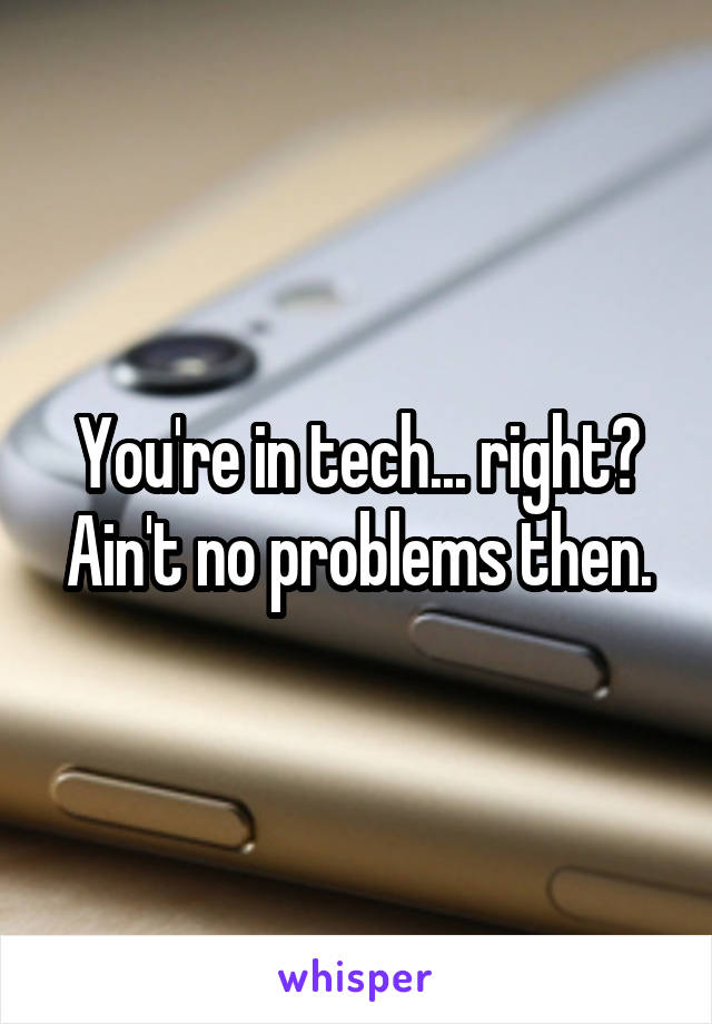 You're in tech... right? Ain't no problems then.