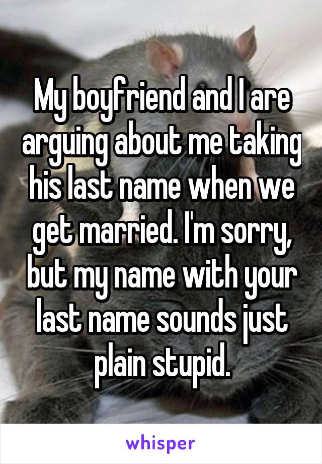 My boyfriend and I are arguing about me taking his last name when we get married. I'm sorry, but my name with your last name sounds just plain stupid.