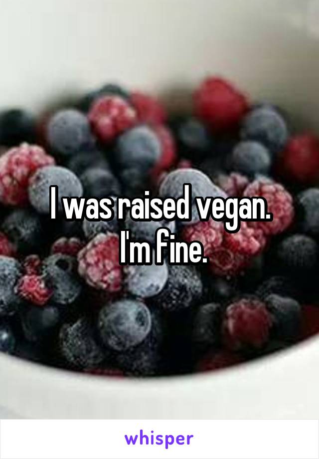 I was raised vegan.
 I'm fine.