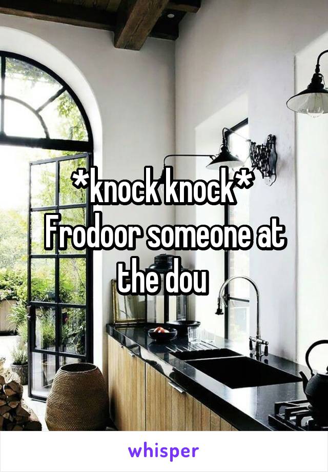 *knock knock* 
Frodoor someone at the dou 