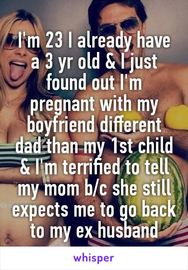 I'm 23 I already have a 3 yr old & I just found out I'm pregnant with my boyfriend different dad than my 1st child & I'm terrified to tell my mom b/c she still expects me to go back to my ex husband​