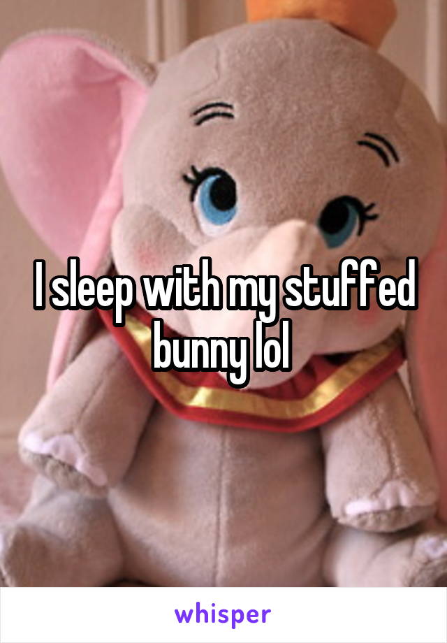 I sleep with my stuffed bunny lol 