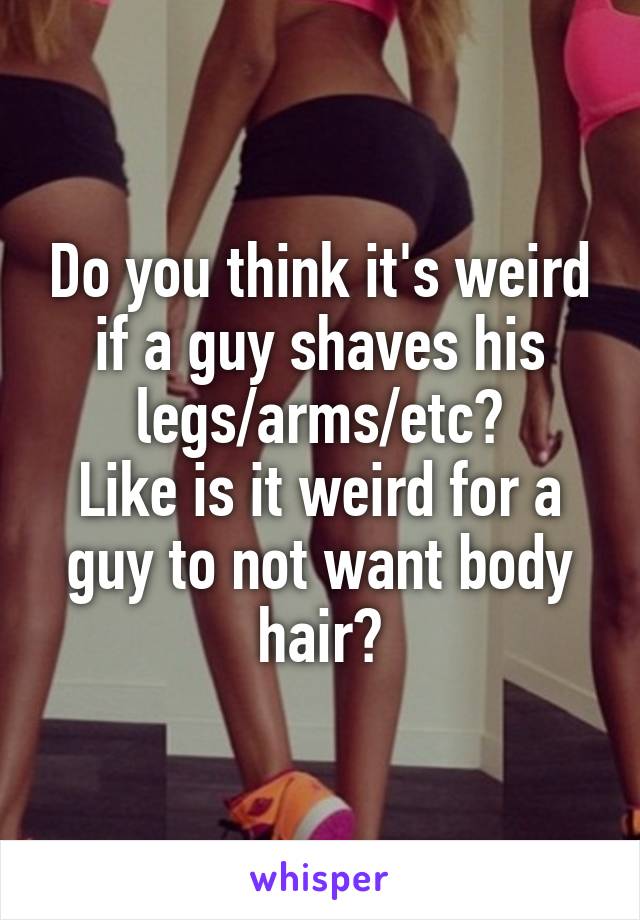Do you think it's weird if a guy shaves his legs/arms/etc?
Like is it weird for a guy to not want body hair?