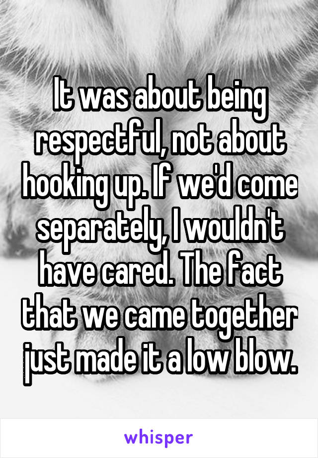 It was about being respectful, not about hooking up. If we'd come separately, I wouldn't have cared. The fact that we came together just made it a low blow.