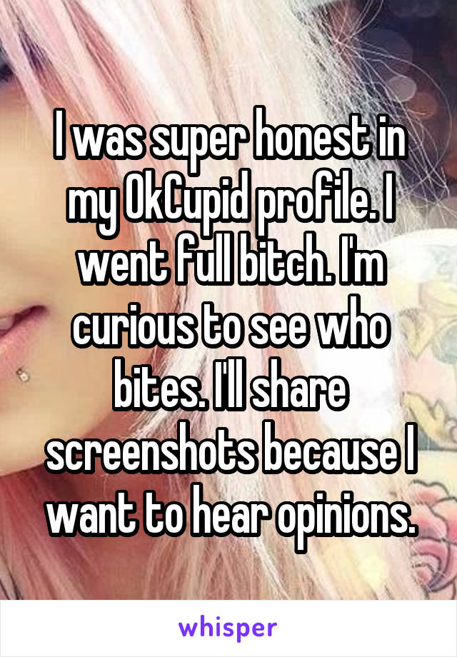 I was super honest in my OkCupid profile. I went full bitch. I'm curious to see who bites. I'll share screenshots because I want to hear opinions.