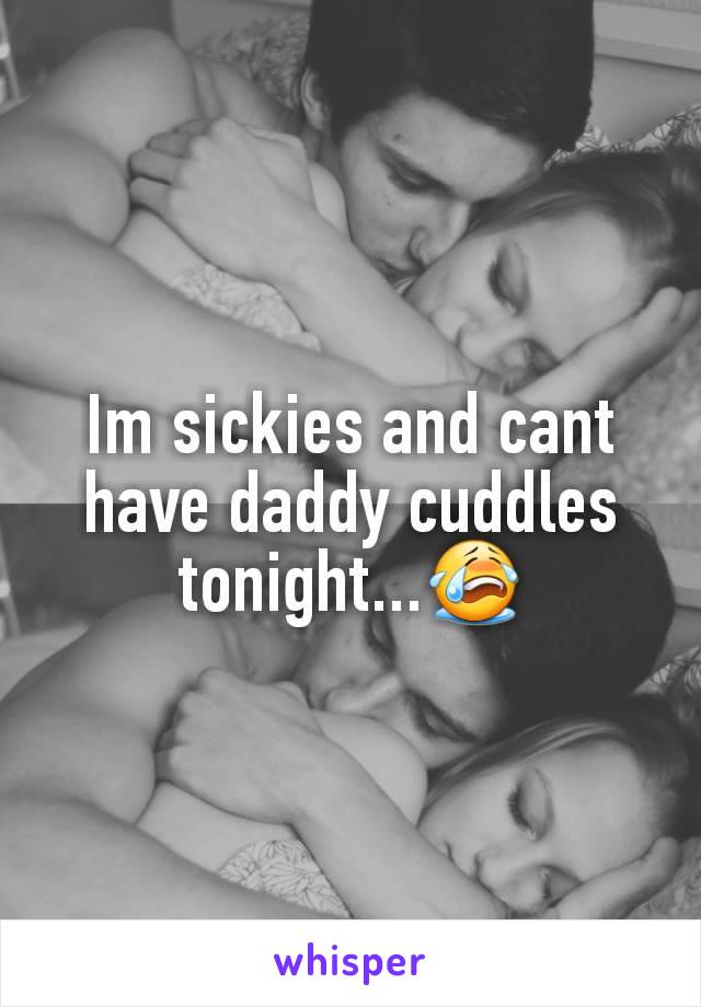 Im sickies and cant have daddy cuddles tonight...😭