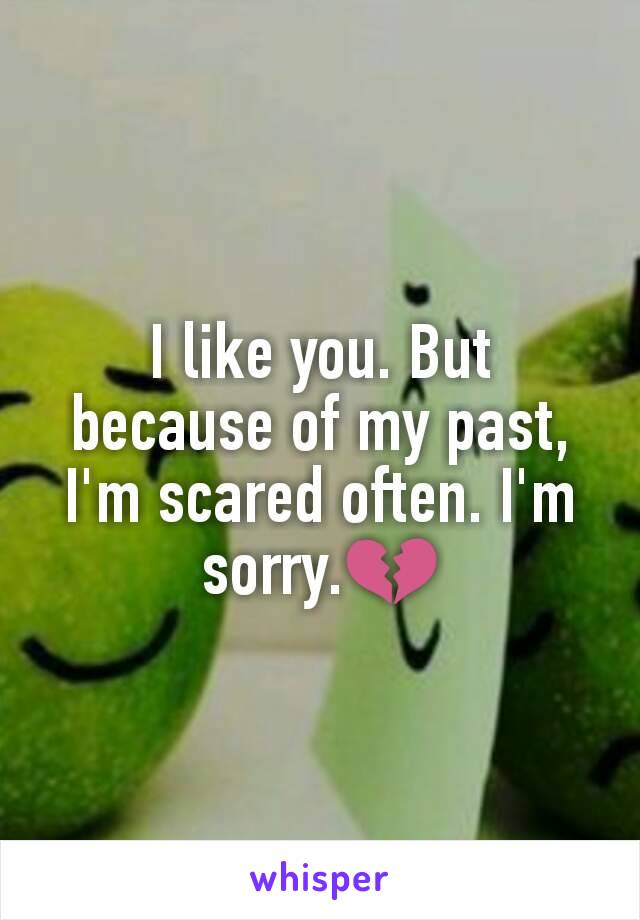 I like you. But because of my past,  I'm scared often. I'm sorry.💔