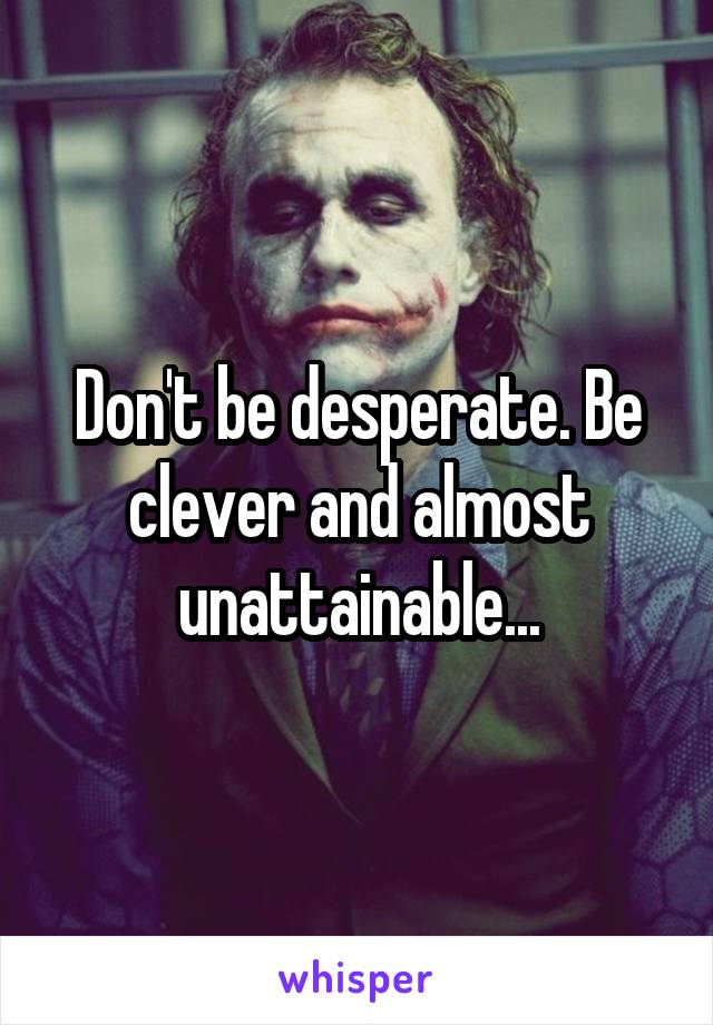Don't be desperate. Be clever and almost unattainable...