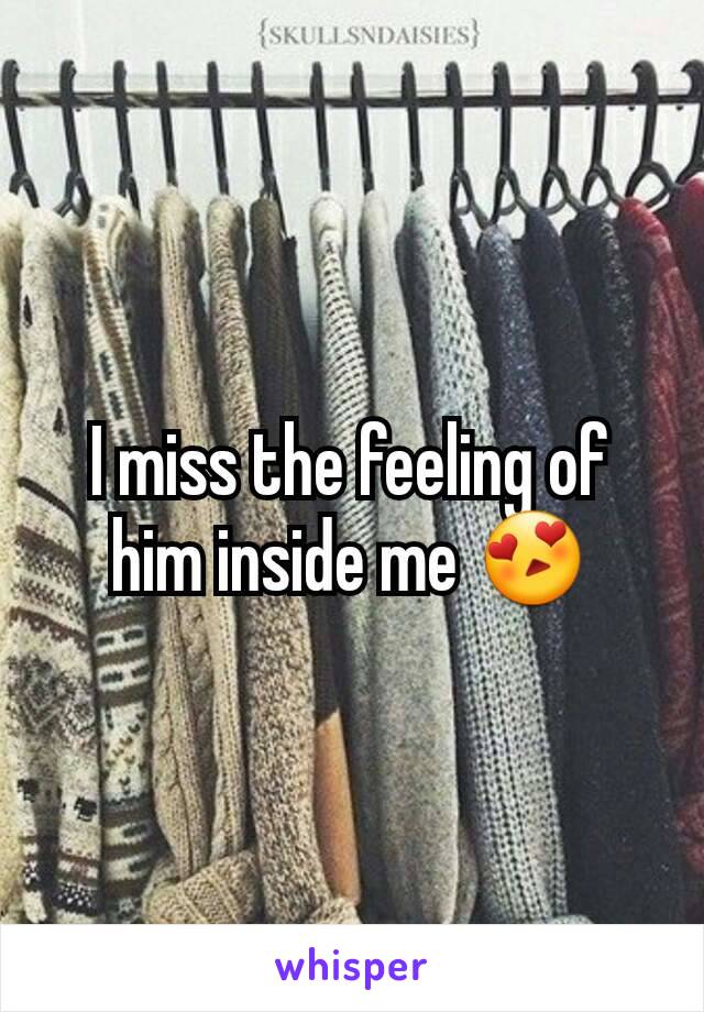 I miss the feeling of him inside me 😍