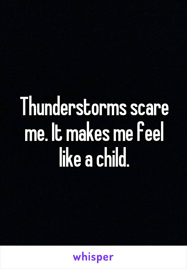 Thunderstorms scare me. It makes me feel like a child.