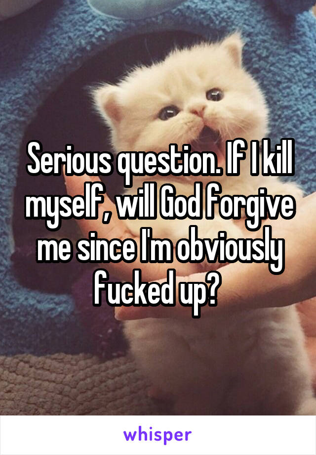 Serious question. If I kill myself, will God forgive me since I'm obviously fucked up? 