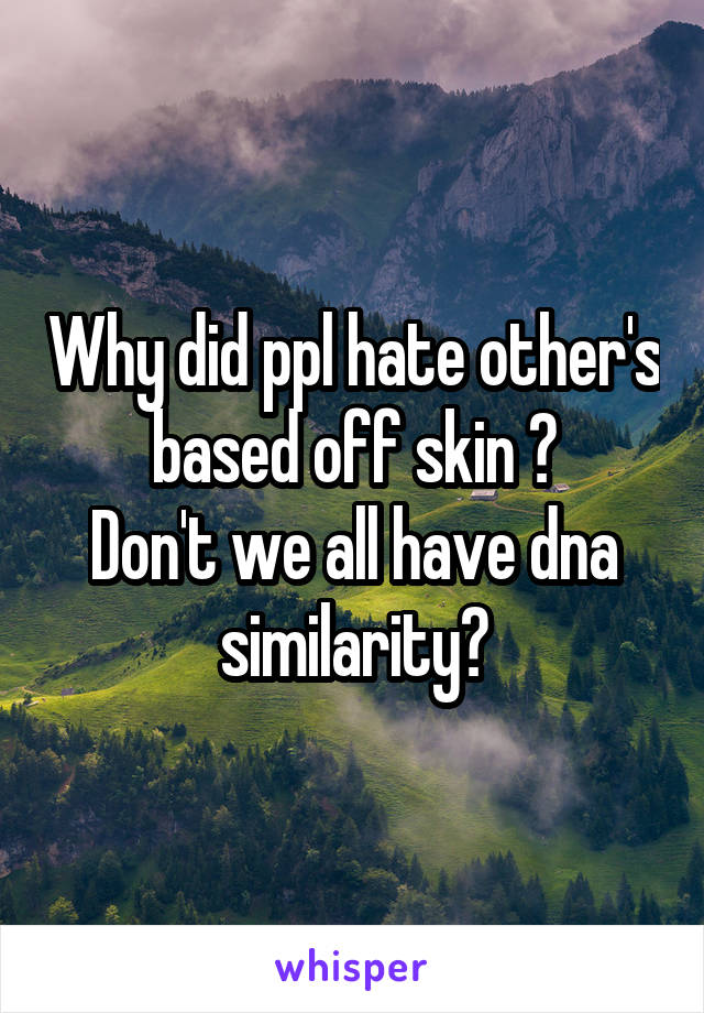 Why did ppl hate other's based off skin ?
Don't we all have dna similarity?