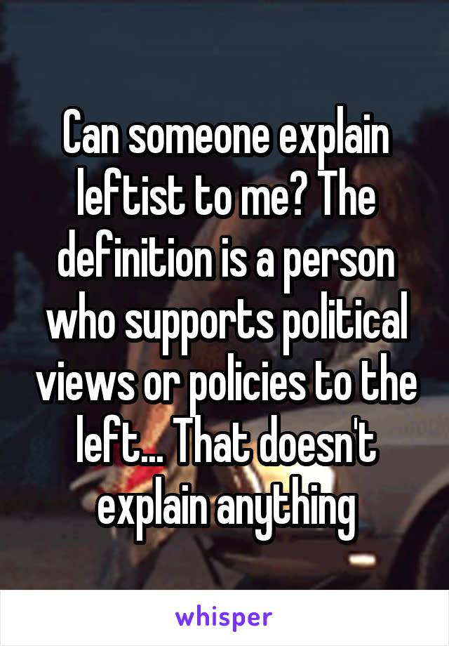 Can someone explain leftist to me? The definition is a person who supports political views or policies to the left... That doesn't explain anything