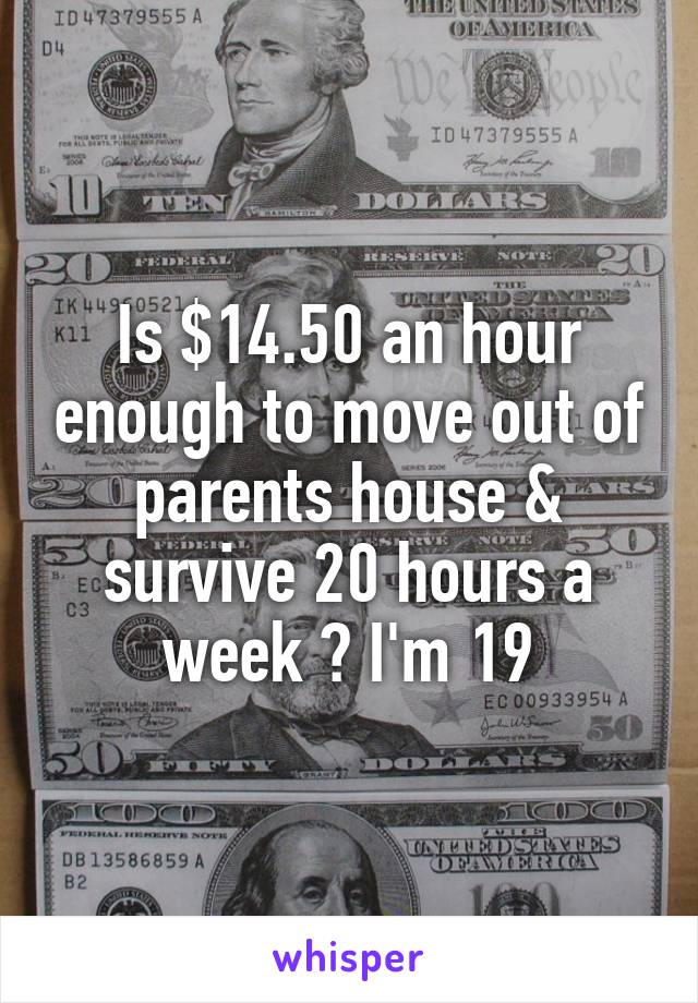 Is $14.50 an hour enough to move out of parents house & survive 20 hours a week ? I'm 19