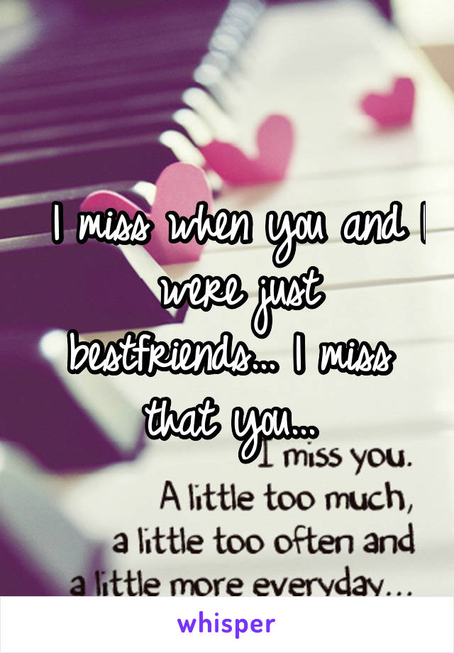  I miss when you and I  were just bestfriends... I miss that you...