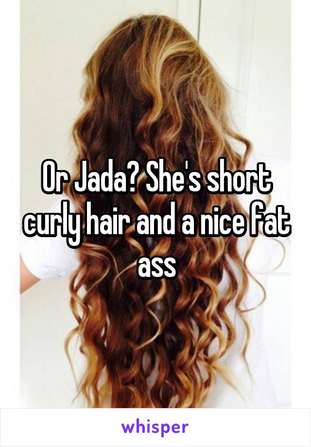 Or Jada? She's short curly hair and a nice fat ass