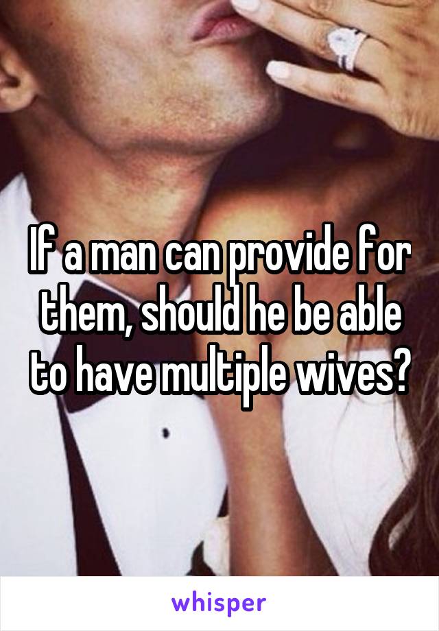 If a man can provide for them, should he be able to have multiple wives?