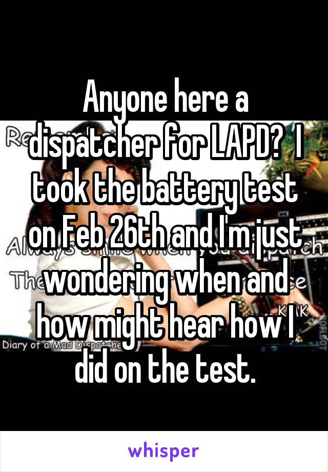 Anyone here a dispatcher for LAPD?  I took the battery test on Feb 26th and I'm just wondering when and how might hear how I did on the test.