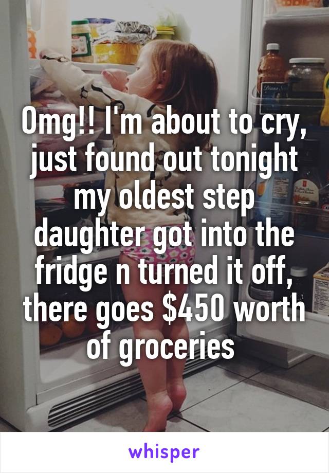Omg!! I'm about to cry, just found out tonight my oldest step daughter got into the fridge n turned it off, there goes $450 worth of groceries 