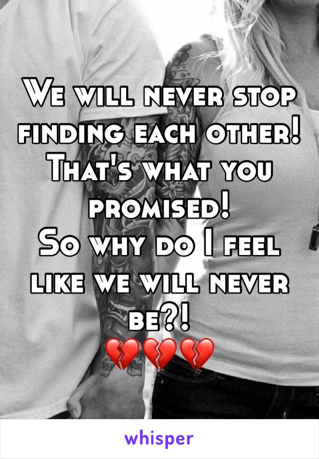 We will never stop finding each other!
That's what you promised! 
So why do I feel like we will never be?! 
💔💔💔