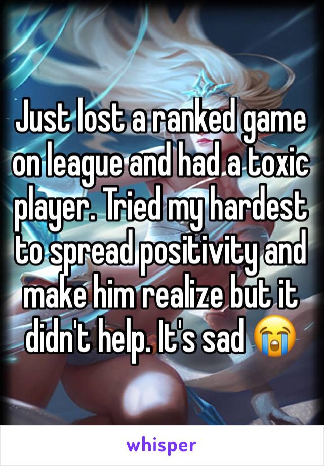 Just lost a ranked game on league and had a toxic player. Tried my hardest to spread positivity and make him realize but it didn't help. It's sad 😭