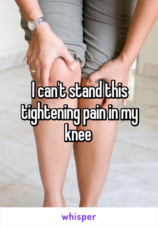 I can't stand this tightening pain in my knee 