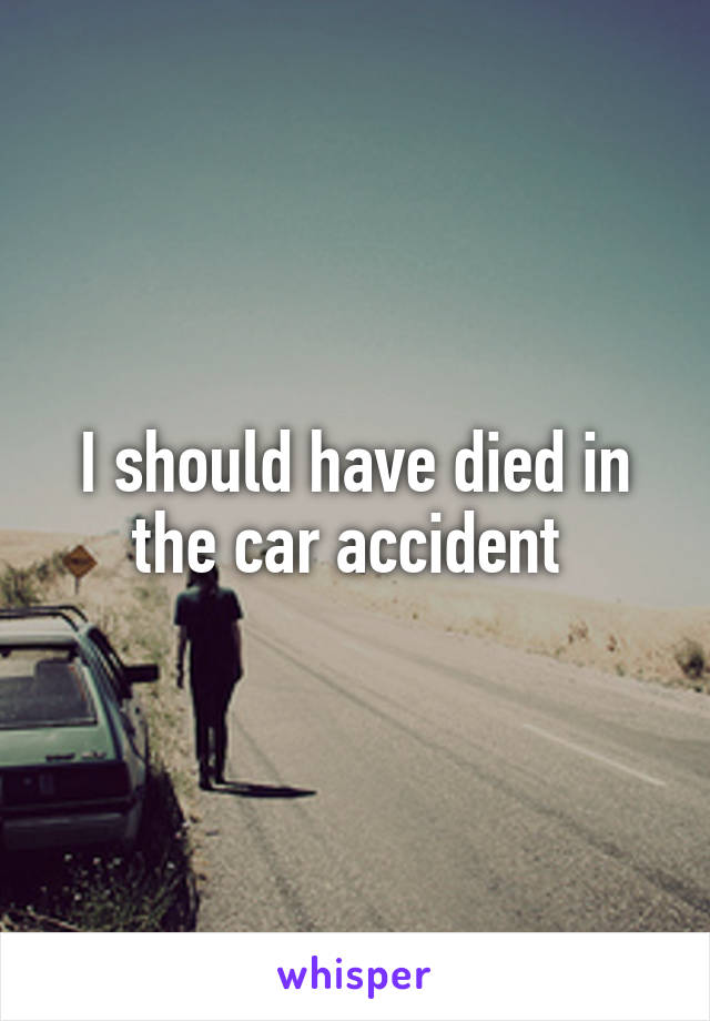 I should have died in the car accident 