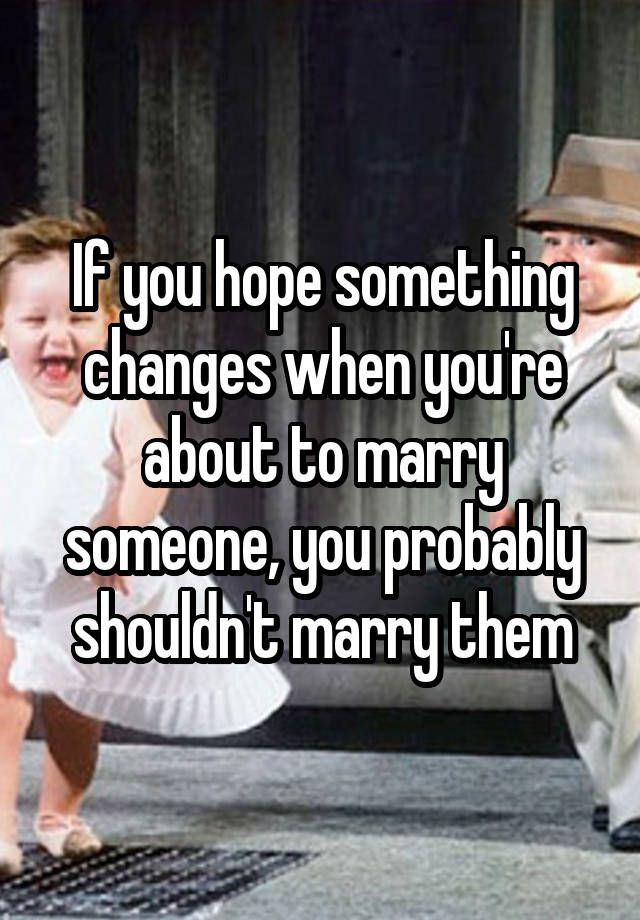 if-you-hope-something-changes-when-you-re-about-to-marry-someone-you