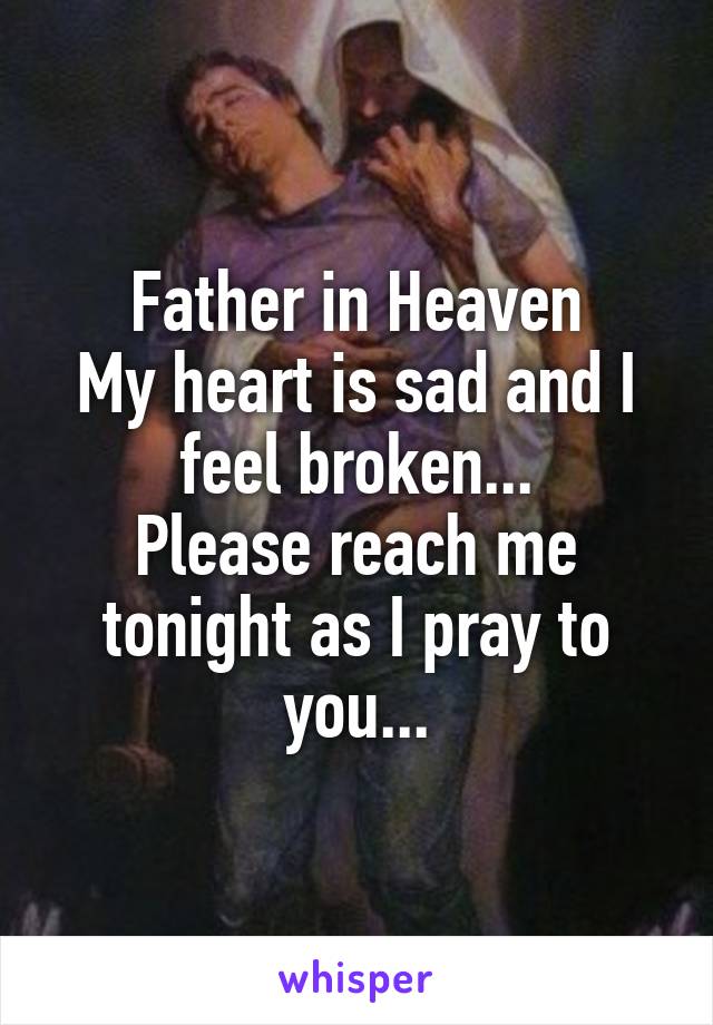 Father in Heaven
My heart is sad and I feel broken...
Please reach me tonight as I pray to you...