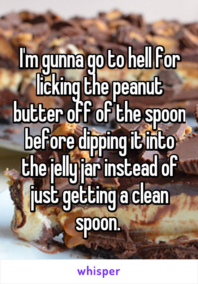 I'm gunna go to hell for licking the peanut butter off of the spoon before dipping it into the jelly jar instead of just getting a clean spoon. 
