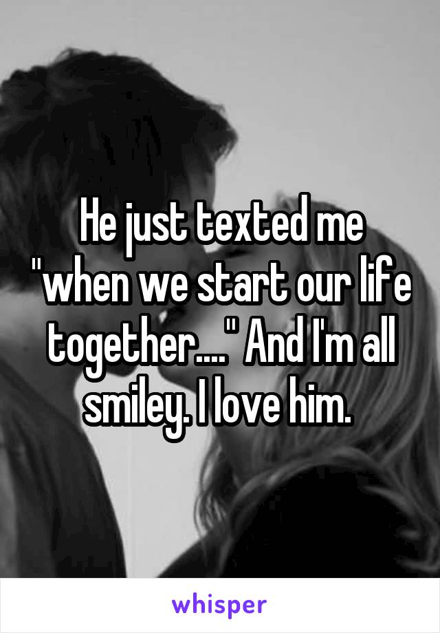 He just texted me "when we start our life together...." And I'm all smiley. I love him. 