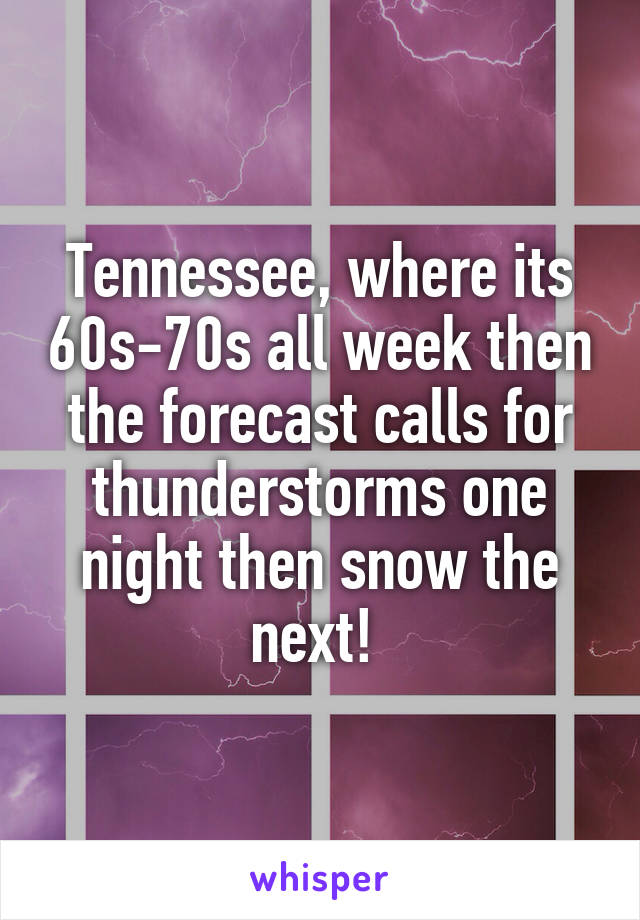 Tennessee, where its 60s-70s all week then the forecast calls for thunderstorms one night then snow the next! 