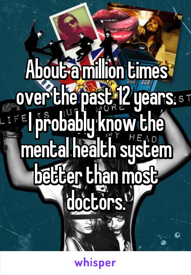 About a million times over the past 12 years. I probably know the mental health system better than most doctors.