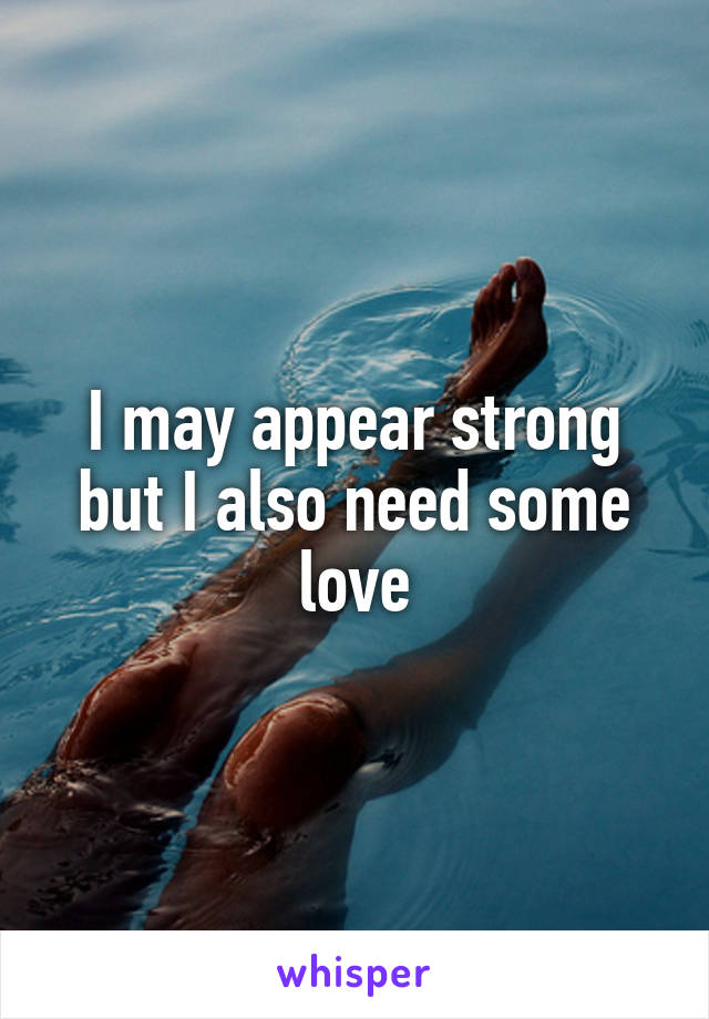 I may appear strong but I also need some love