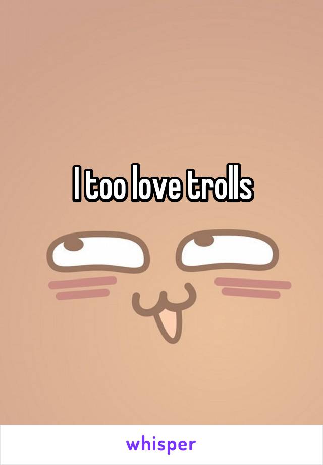 I too love trolls


