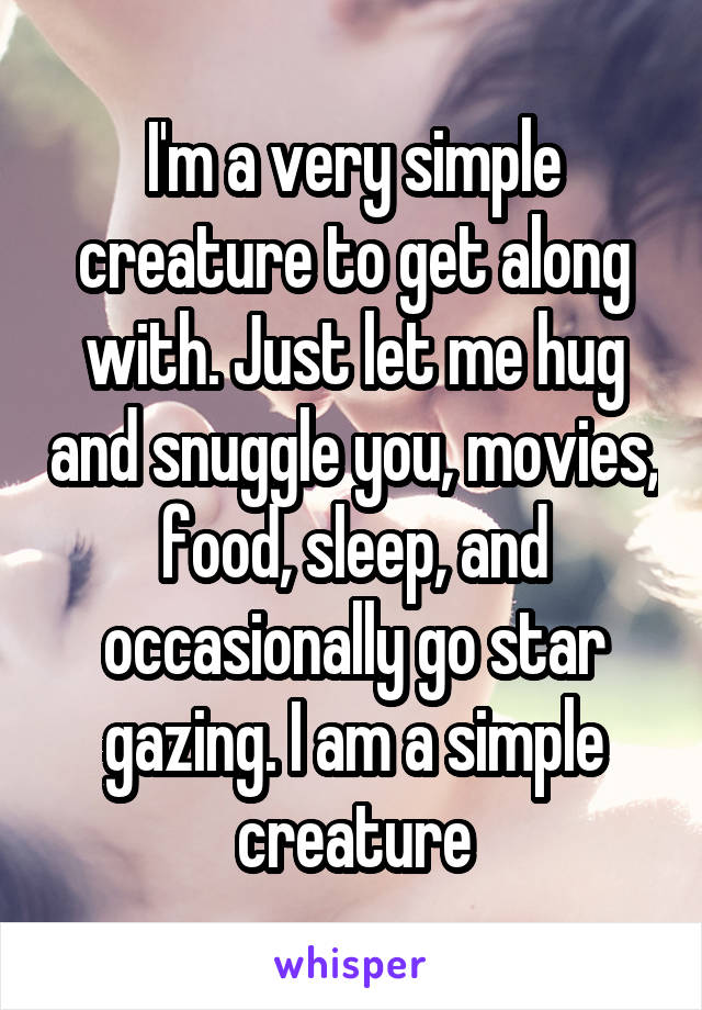 I'm a very simple creature to get along with. Just let me hug and snuggle you, movies, food, sleep, and occasionally go star gazing. I am a simple creature