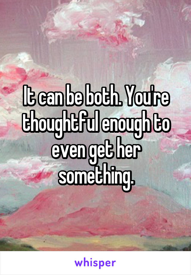 It can be both. You're thoughtful enough to even get her something.
