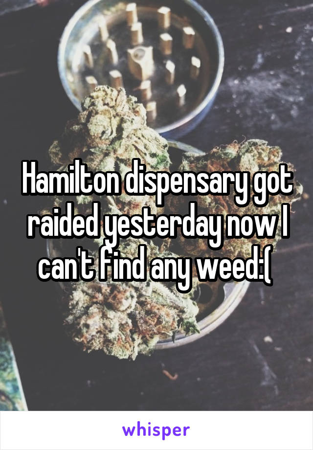 Hamilton dispensary got raided yesterday now I can't find any weed:( 
